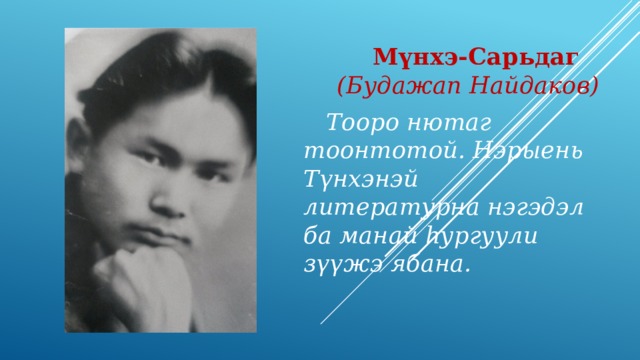  М үнхэ-Сарьдаг (Будажап Найдаков)  Тооро нютаг тоонтотой. Нэрыень Түнхэнэй литературна нэгэдэл ба манай һургуули зүүжэ ябана. 