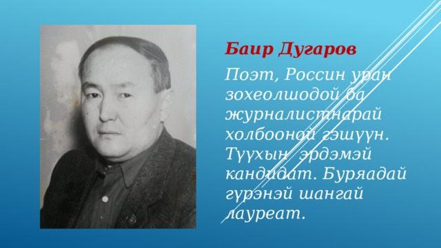 Баир Дугаров Поэт, Россин уран зохеолшодой ба журналистнарай холбооной гэш үүн. Түүхын эрдэмэй кандидат. Буряадай гүрэнэй шангай лауреат. 