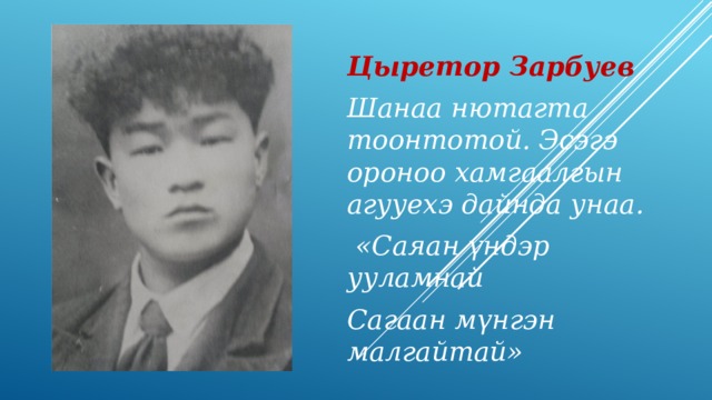 Цыретор Зарбуев Шанаа нютагта тоонтотой. Эсэгэ ороноо хамгаалгын агууехэ дайнда унаа.  «Саяан үндэр ууламнай Сагаан мүнгэн малгайтай» 
