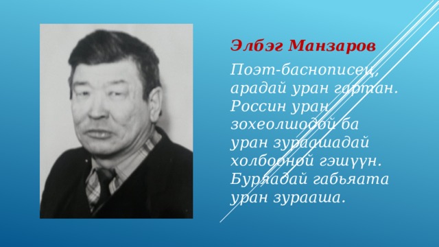 Элбэг Манзаров Поэт-баснописец, арадай уран гартан. Россин уран зохеолшодой ба уран зураашадай холбооной гэш үүн. Буряадай габьяата уран зурааша. 