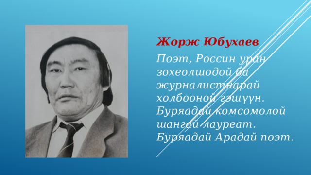 Жорж Юбухаев Поэт, Россин уран зохеолшодой ба журналистнарай холбооной гэш үүн. Буряадай комсомолой шангай лауреат. Буряадай Арадай поэт. 