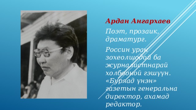 Ардан Ангархаев Поэт, прозаик, драматург. Россин уран зохеолшодой ба журналистнарай холбооной гэш үүн. «Буряад үнэн» газетын генеральна директор, ахамад редактор. 