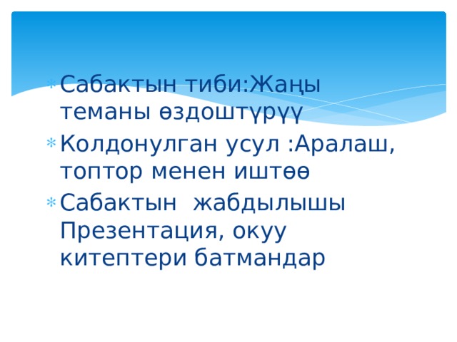 Сабактын тиби:Жаңы теманы өздоштүрүү Колдонулган усул :Аралаш, топтор менен иштөө Сабактын жабдылышы Презентация, окуу китептери батмандар 
