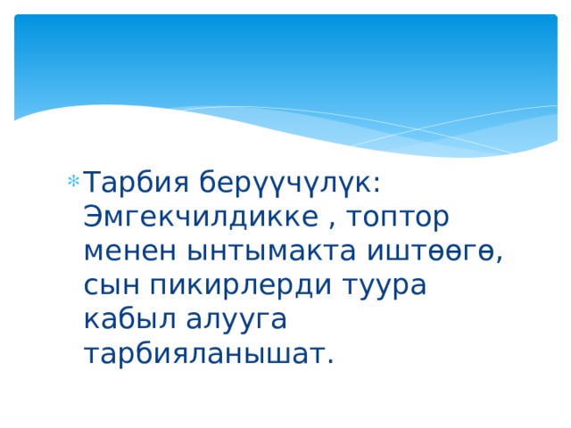 Тарбия берүүчүлүк: Эмгекчилдикке , топтор менен ынтымакта иштөөгө, сын пикирлерди туура кабыл алууга тарбияланышат. 