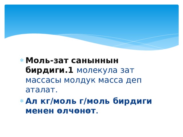 Моль-зат саныннын бирдиги.1 молекула зат массасы молдук масса деп аталат. Ал кг/моль г/моль бирдиги менен өлчөнөт . 