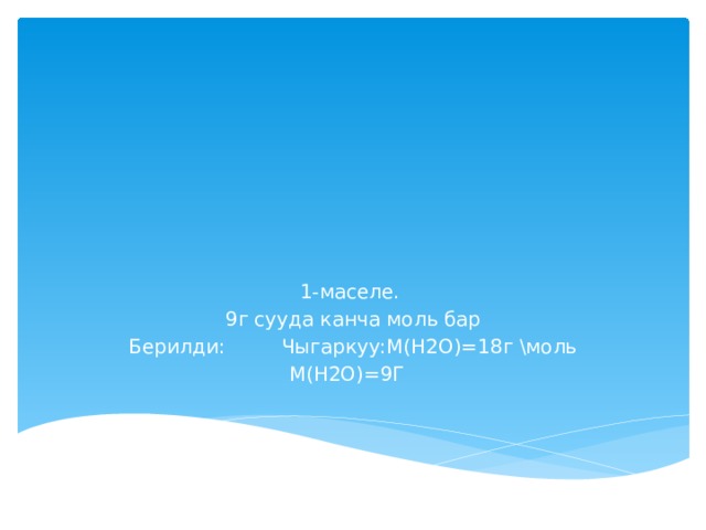 1-маселе. 9г сууда канча моль бар Берилди: Чыгаркуу:М(Н2О)=18г \моль M(Н2О)=9Г 