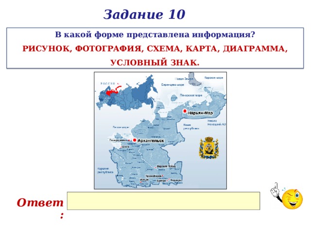 Задание 10 В какой форме представлена информация? РИСУНОК, ФОТОГРАФИЯ, СХЕМА, КАРТА, ДИАГРАММА, УСЛОВНЫЙ ЗНАК. Ответ: 