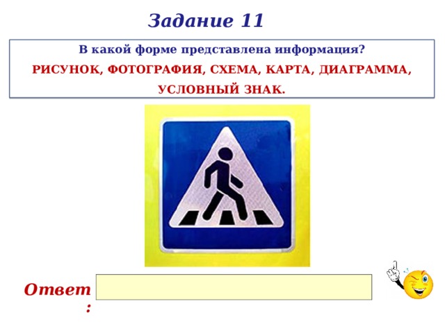 Задание 11 В какой форме представлена информация? РИСУНОК, ФОТОГРАФИЯ, СХЕМА, КАРТА, ДИАГРАММА, УСЛОВНЫЙ ЗНАК. Ответ: 