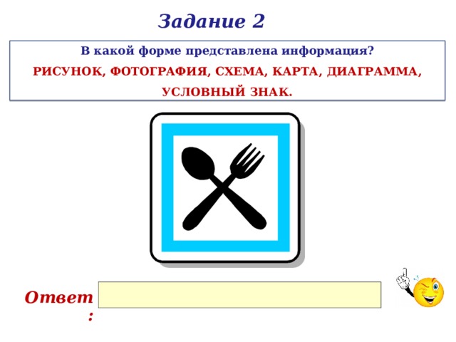 Задание 2 В какой форме представлена информация? РИСУНОК, ФОТОГРАФИЯ, СХЕМА, КАРТА, ДИАГРАММА, УСЛОВНЫЙ ЗНАК. Ответ: 