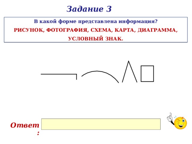 Задание 3 В какой форме представлена информация? РИСУНОК, ФОТОГРАФИЯ, СХЕМА, КАРТА, ДИАГРАММА, УСЛОВНЫЙ ЗНАК. Ответ: 