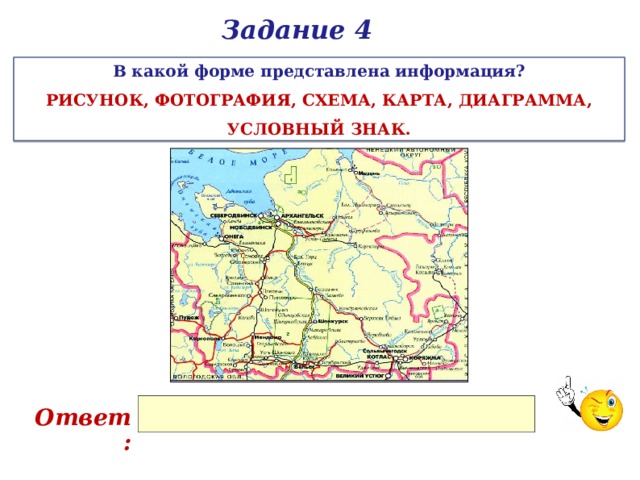 Задание 4 В какой форме представлена информация? РИСУНОК, ФОТОГРАФИЯ, СХЕМА, КАРТА, ДИАГРАММА, УСЛОВНЫЙ ЗНАК. Ответ: 