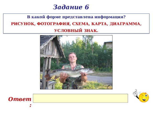 Задание 6 В какой форме представлена информация? РИСУНОК, ФОТОГРАФИЯ, СХЕМА, КАРТА, ДИАГРАММА, УСЛОВНЫЙ ЗНАК. Ответ: 