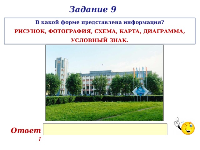 Задание 9 В какой форме представлена информация? РИСУНОК, ФОТОГРАФИЯ, СХЕМА, КАРТА, ДИАГРАММА, УСЛОВНЫЙ ЗНАК. Ответ: 