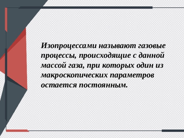 Изопроцессами называют газовые процессы, происходящие с данной массой газа, при которых один из макроскопических параметров остается постоянным. 