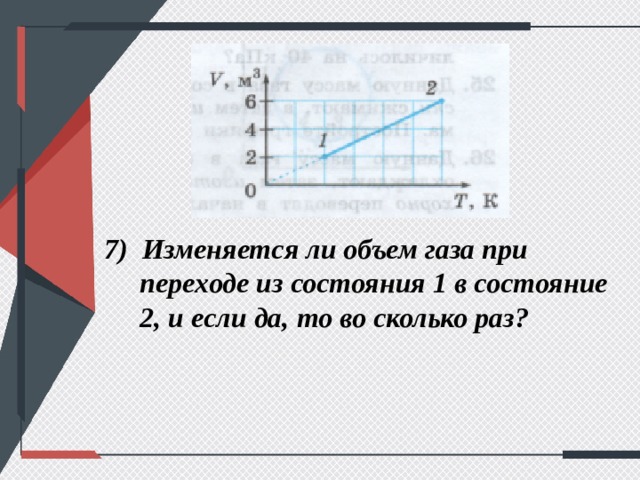 7) Изменяется ли объем газа при переходе из состояния 1 в состояние 2, и если да, то во сколько раз? 