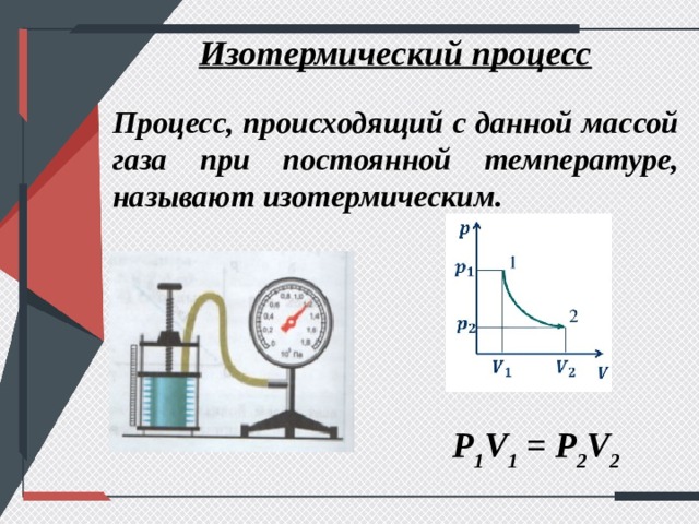 Изотермический процесс Процесс, происходящий с данной массой газа при постоянной температуре, называют изотермическим. P 1 V 1 = P 2 V 2 