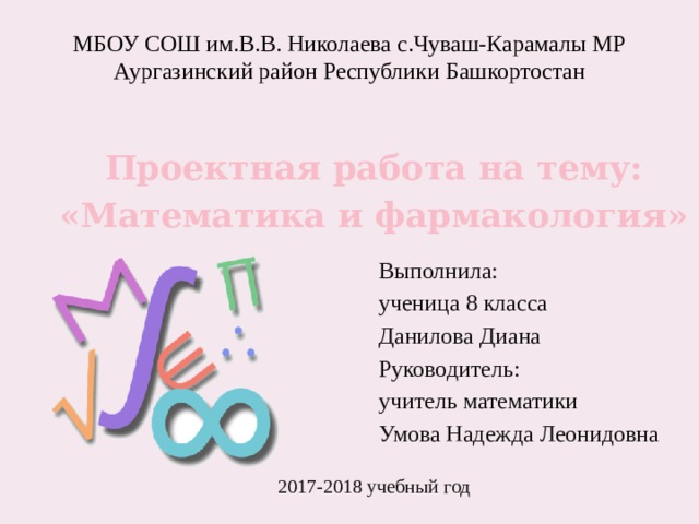 МБОУ СОШ им.В.В. Николаева с.Чуваш-Карамалы МР Аургазинский район Республики Башкортостан Проектная работа на тему: «Математика и фармакология» Выполнила: ученица 8 класса Данилова Диана Руководитель: учитель математики Умова Надежда Леонидовна 2017-2018 учебный год 