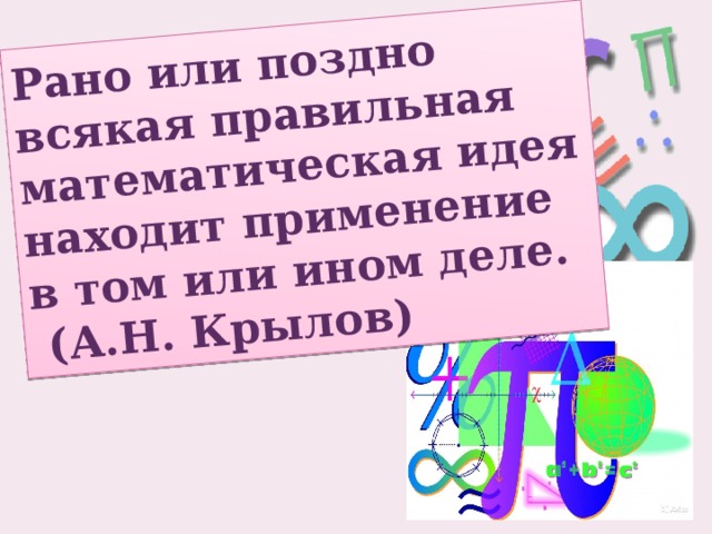 Рано или поздно  всякая правильная математическая идея находит применение в том или ином деле.  (А.Н. Крылов) 