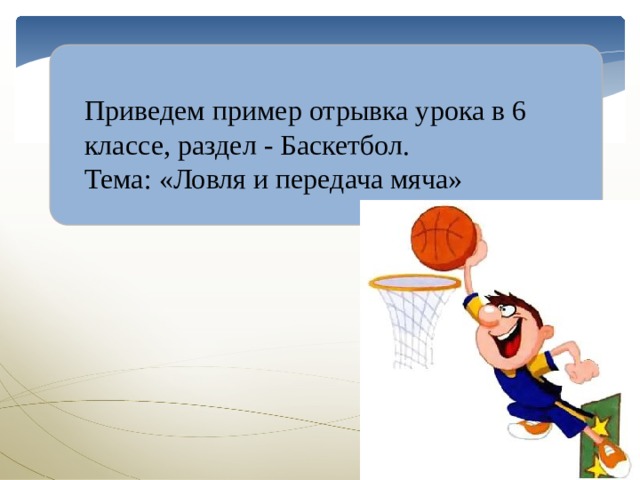   Приведем пример отрывка урока в 6 классе, раздел - Баскетбол. Тема: «Ловля и передача мяча» 