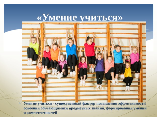  «Умение учиться» Умение учиться - существенный фактор повышения эффективности освоения обучающимися предметных знаний, формирования умений и компетентностей 