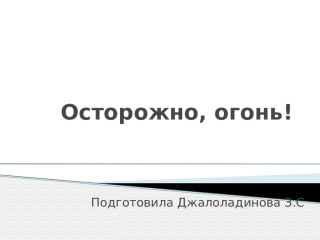 Осторожно, огонь! Подготовила Джалоладинова З.С 
