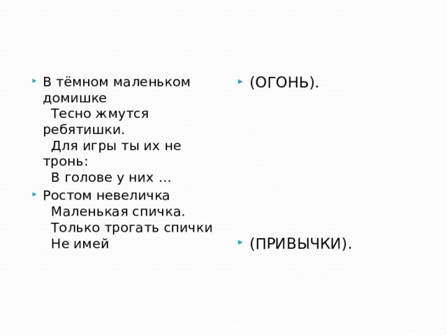 В тёмном маленьком домишке    Тесно жмутся ребятишки.    Для игры ты их не тронь:    В голове у них … Ростом невеличка    Маленькая спичка.    Только трогать спички    Не имей (ОГОНЬ). (ПРИВЫЧКИ).   