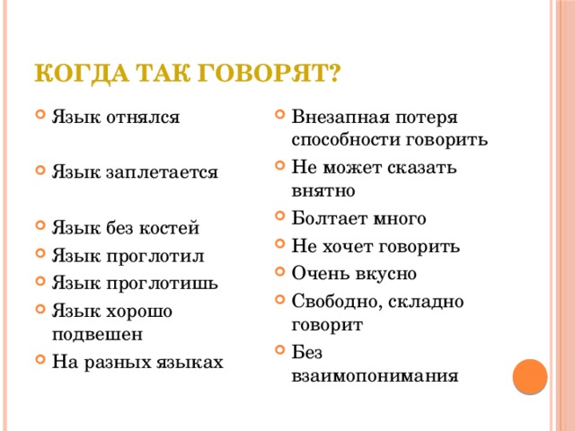 Когда так говорят? Язык отнялся Внезапная потеря способности говорить Не может сказать внятно Болтает много Не хочет говорить Очень вкусно Свободно, складно говорит Без взаимопонимания Язык заплетается Язык без костей Язык проглотил Язык проглотишь Язык хорошо подвешен На разных языках 