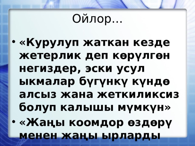 Ойлор... «Курулуп жаткан кезде жетерлик деп көрүлгөн негиздер, эски усул ыкмалар бүгүнкү күндө алсыз жана жеткиликсиз болуп калышы мүмкүн» «Жаңы коомдор өздөрү менен жаңы ырларды алып келет»  