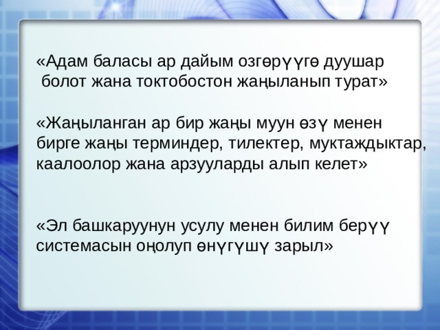 «Адам баласы ар дайым озгөрүүгө дуушар  болот жана токтобостон жаңыланып турат» «Жаңыланган ар бир жаңы муун өзү менен бирге жаңы терминдер, тилектер, муктаждыктар, каалоолор жана арзууларды алып келет» «Эл башкаруунун усулу менен билим берүү системасын оңолуп өнүгүшү зарыл» 