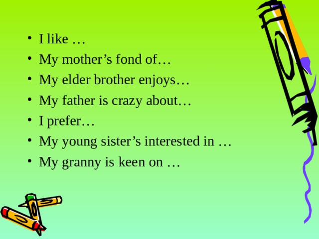 I like … My mother’s fond of… My elder brother enjoys… My father is crazy about… I prefer… My young sister’s interested in … My granny is keen on … 14 