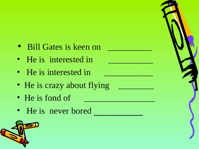  Bill Gates is keen on __________  He is interested in __________  He is interested in ___________ He is crazy about flying ________ He is fond of ________________  He is never bored ___________ 14 