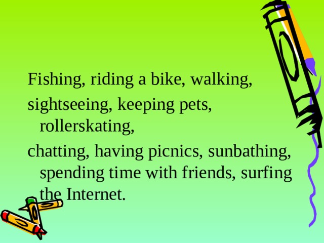 Fishing, riding a bike, walking, sightseeing, keeping pets, rollerskating, chatting, having picnics, sunbathing, spending time with friends, surfing the Internet .  6 
