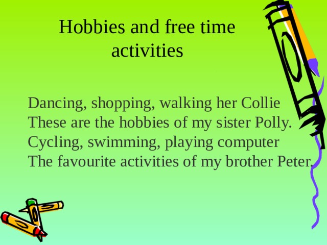 Hobbies and free time activities Dancing, shopping, walking her Collie These are the hobbies of my sister Polly. Cycling, swimming, playing computer The favourite activities of my brother Peter. 6 