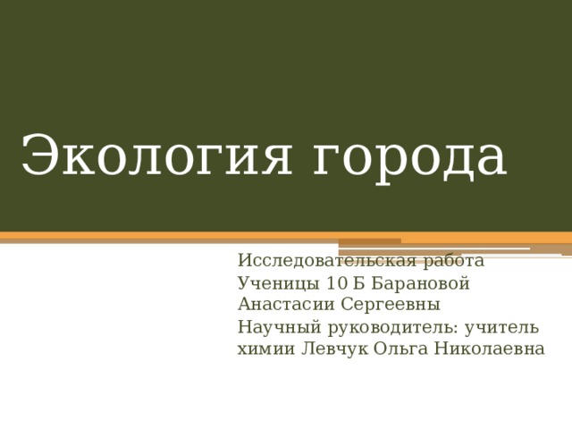 Экология города Исследовательская работа Ученицы 10 Б Барановой Анастасии Сергеевны Научный руководитель: учитель химии Левчук Ольга Николаевна 