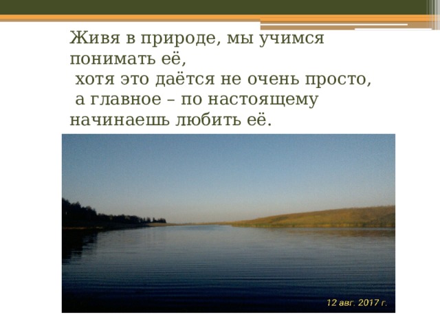 Живя в природе, мы учимся понимать её,  хотя это даётся не очень просто,  а главное – по настоящему начинаешь любить её.   