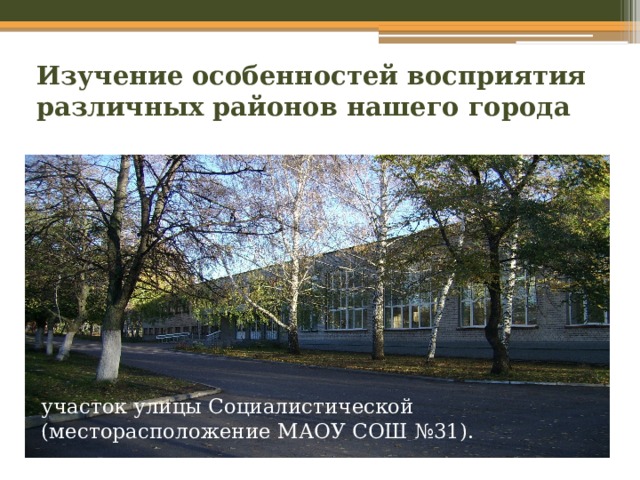 Изучение особенностей восприятия различных районов нашего города участок улицы Социалистической (месторасположение МАОУ СОШ №31). 