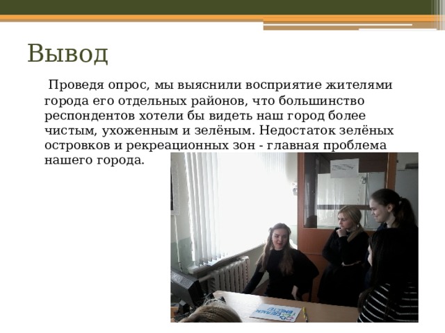 Вывод  Проведя опрос, мы выяснили восприятие жителями города его отдельных районов, что большинство респондентов хотели бы видеть наш город более чистым, ухоженным и зелёным. Недостаток зелёных островков и рекреационных зон - главная проблема нашего города. 