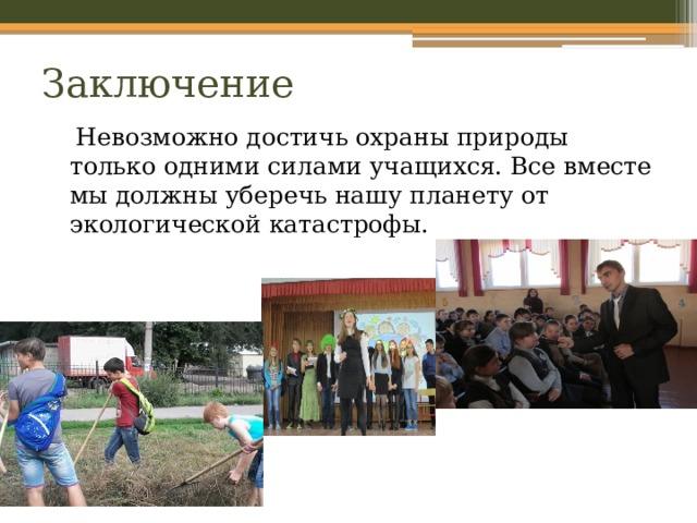 Заключение  Невозможно достичь охраны природы только одними силами учащихся. Все вместе мы должны уберечь нашу планету от экологической катастрофы. 