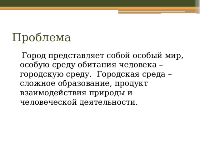 Проблема  Город представляет собой особый мир, особую среду обитания человека – городскую среду. Городская среда – сложное образование, продукт взаимодействия природы и человеческой деятельности. 