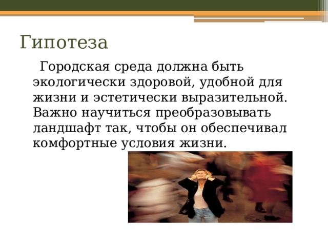 Гипотеза  Городская среда должна быть экологически здоровой, удобной для жизни и эстетически выразительной. Важно научиться преобразовывать ландшафт так, чтобы он обеспечивал комфортные условия жизни. 