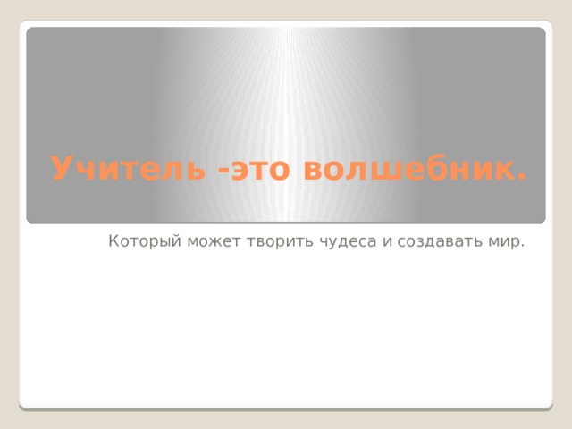 Учитель -это волшебник.   Который может творить чудеса и создавать мир. 