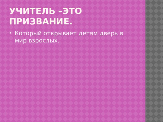 Учитель –это призвание. Который открывает детям дверь в мир взрослых. 