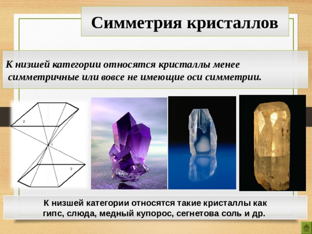 Симметрия кристаллов К низшей категории относятся кристаллы менее  симметричные или вовсе не имеющие оси симметрии. К низшей категории относятся такие кристаллы как гипс, слюда, медный купорос, сегнетова соль и др. 7 