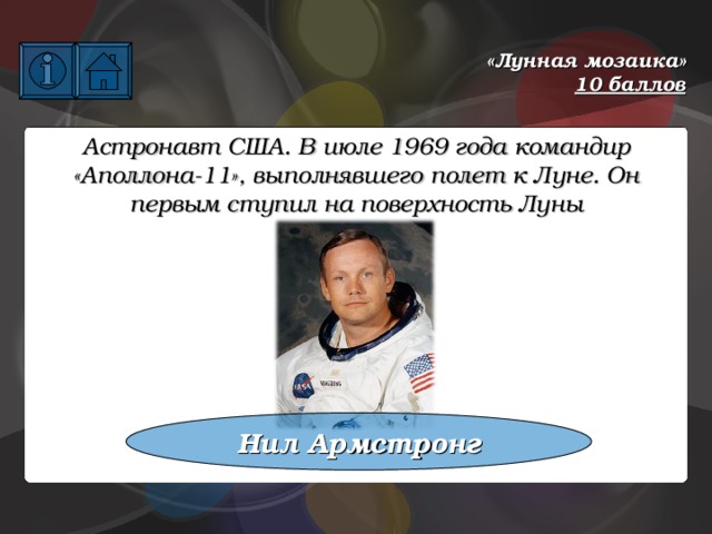 «Лунная мозаика»  10 баллов Астронавт США. В июле 1969 года командир «Аполлона-11», выполнявшего полет к Луне. Он первым ступил на поверхность Луны Нил Армстронг 