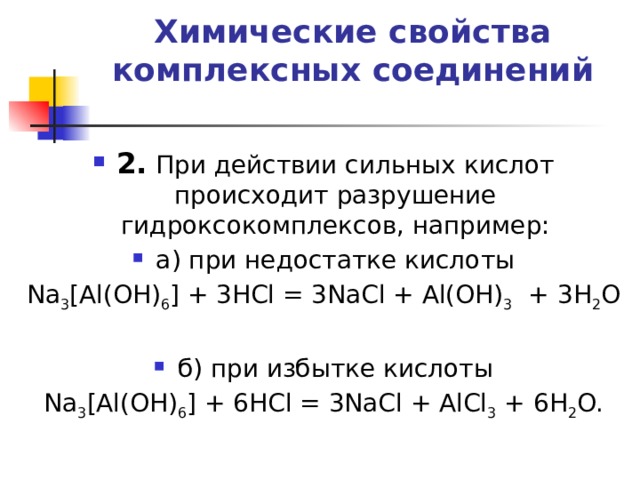 Химические свойства комплексных соединений   2.   При действии сильных кислот происходит разрушение гидроксокомплексов, например: а) при недостатке кислоты Na 3 [Al(OH) 6 ] + 3HCl = 3NaCl + Al(OH) 3  + 3H 2 O б) при избытке кислоты Na 3 [Al(OH) 6 ] + 6HCl = 3NaCl + AlCl 3  + 6H 2 O. 