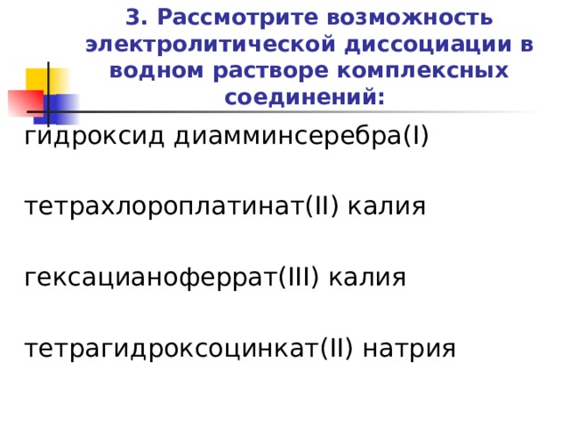 3. Рассмотрите возможность электролитической диссоциации в водном растворе комплексных соединений:   гидроксид диамминсеребра(I) тетрахлороплатинат(II) калия гексацианоферрат(III) калия тетрагидроксоцинкат(II) натрия   