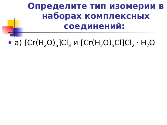 Определите тип изомерии в наборах комплексных соединений:   а) [Cr(H 2 O) 6 ]Cl 3 и [Cr(H 2 O) 5 Cl]Cl 2  . H 2 O 