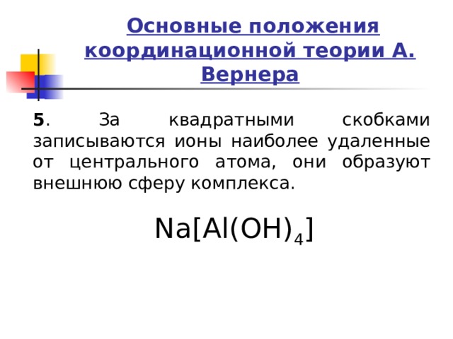 Основные положения координационной теории А. Вернера 5 . За квадратными скобками записываются ионы наиболее удаленные от центрального атома, они образуют внешнюю сферу комплекса. Na[Al(OH) 4 ] 