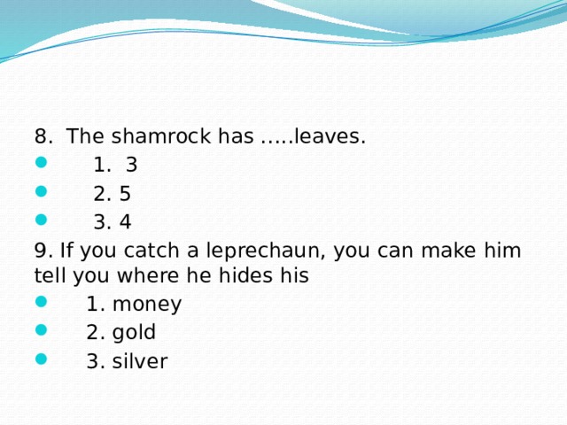 8. The shamrock has …..leaves.  1. 3  2. 5  3. 4 9. If you catch a leprechaun, you can make him tell you where he hides his  1. money  2. gold  3. silver 