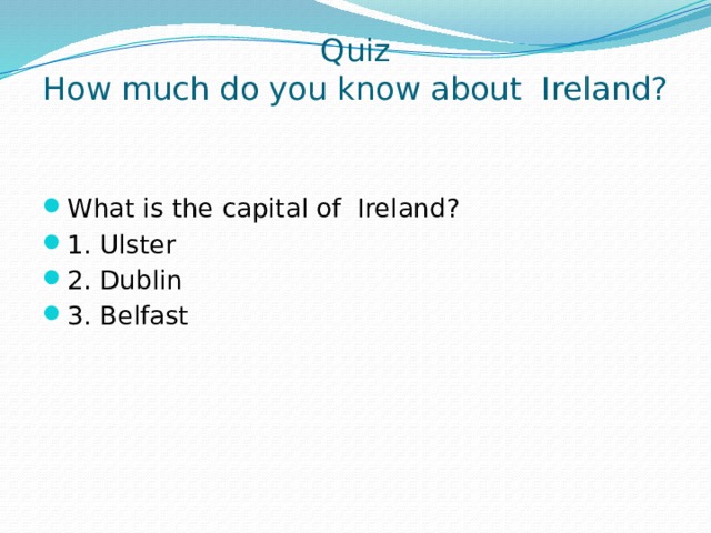 Quiz  How much do you know about Ireland?   What is the capital of Ireland? 1. Ulster 2. Dublin 3. Belfast 